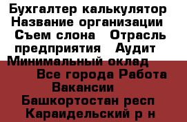 Бухгалтер-калькулятор › Название организации ­ Съем слона › Отрасль предприятия ­ Аудит › Минимальный оклад ­ 27 000 - Все города Работа » Вакансии   . Башкортостан респ.,Караидельский р-н